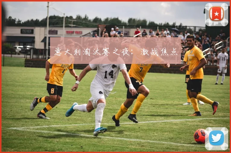 意大利淘汰赛之夜：激战焦点