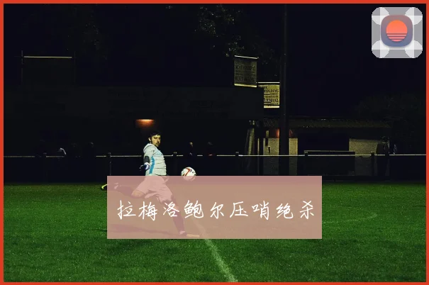 拉梅洛鲍尔压哨绝杀