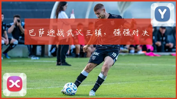 巴萨迎战武汉三镇，强强对决