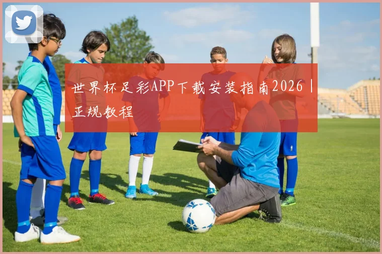世界杯足彩APP下载安装指南2026｜正规教程